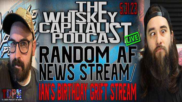 Random AF News Stream/Ian’s Birthday Grift Stream | The Whiskey Capitalist | 5.31.23