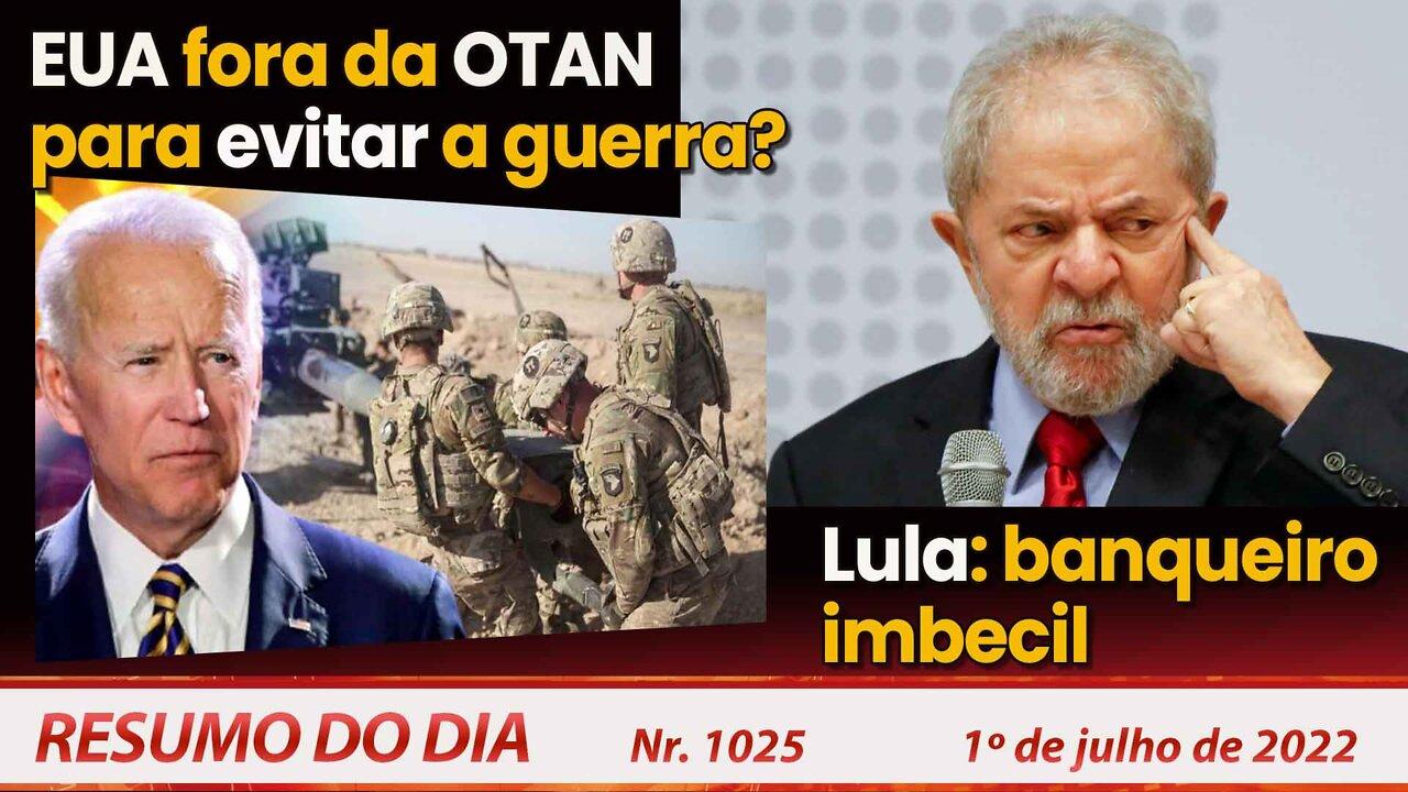 EUA fora da OTAN para evitar a guerra? Lula: banqueiro imbecil - Resumo do Dia Nº 1025 - 01/07/22