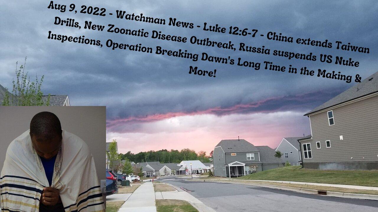 Aug 9, 2022-Watchman News-Luke 12:6-7-China extends War Drill, Russia stops Nuke Inspections & More!