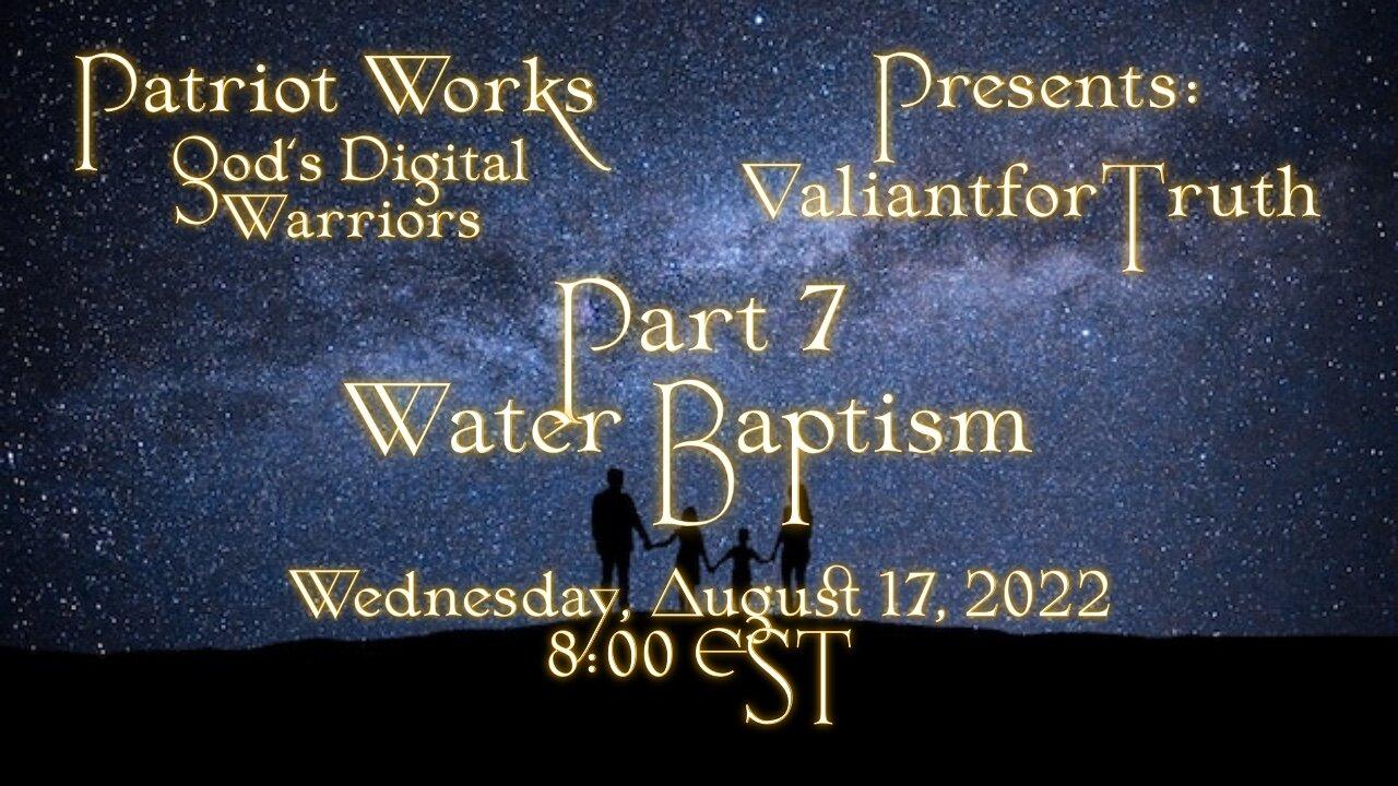 Valiant for Truth 08/17/22 Water Baptism Pt 7