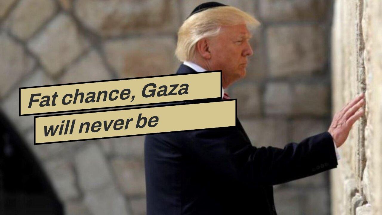 Fat chance, Gaza will never be peaceful…