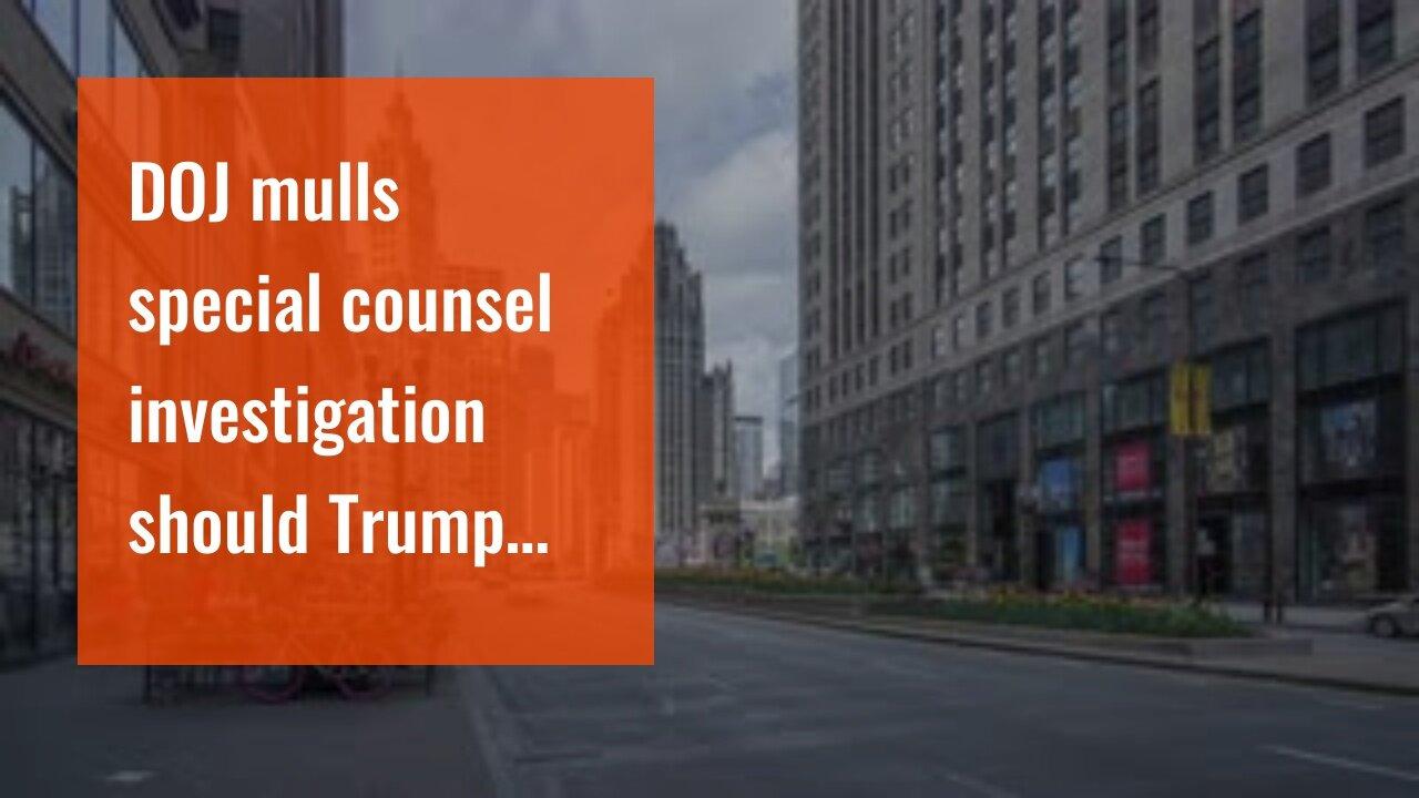 DOJ mulls special counsel investigation should Trump run again
