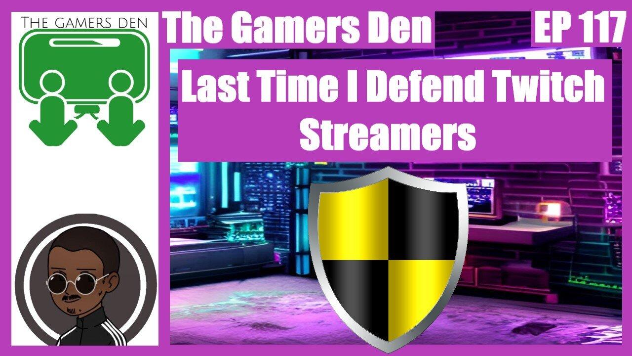 The Gamers Den EP 117 - Last Time I Defend Twitch Streamers
