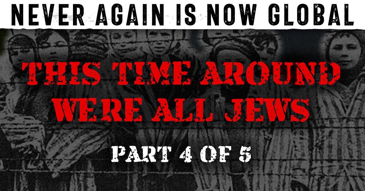 Never Again Is Now Global - Part 4 - This Time Around We're All Jews