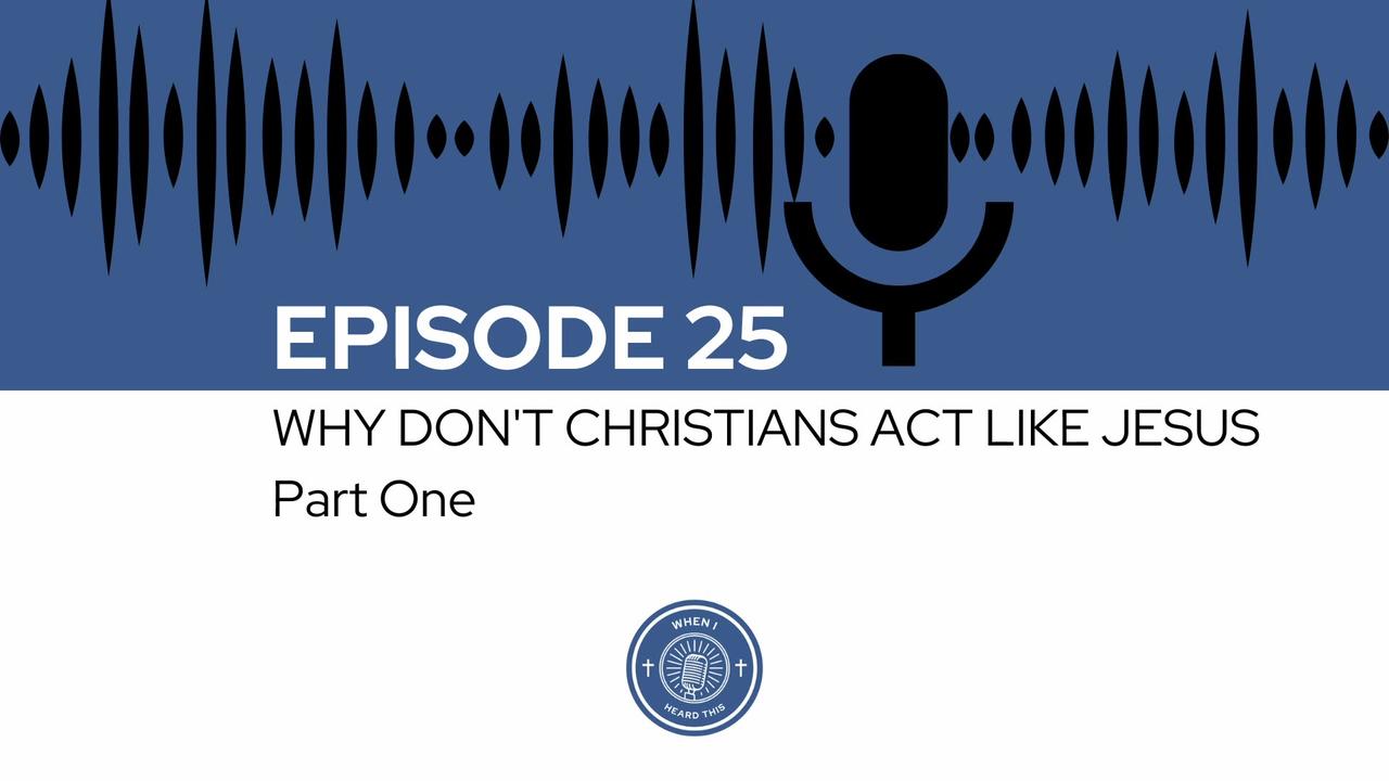 When I Heard This - Episode 25 - Why Don't Christians Act Like Jesus? - Part One
