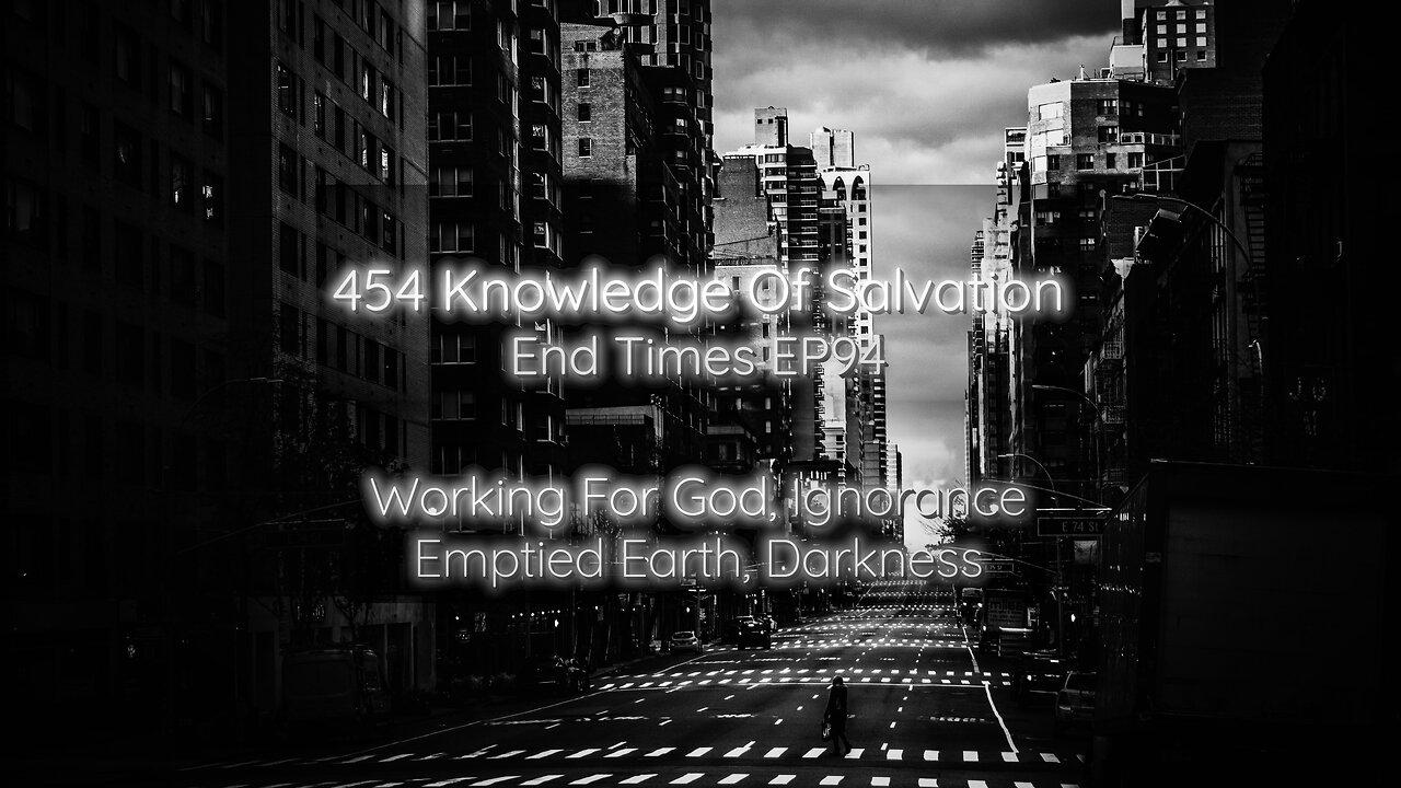 454 Knowledge Of Salvation - End Times EP94 - Working For God, Ignorance, Emptied Earth, Darkness