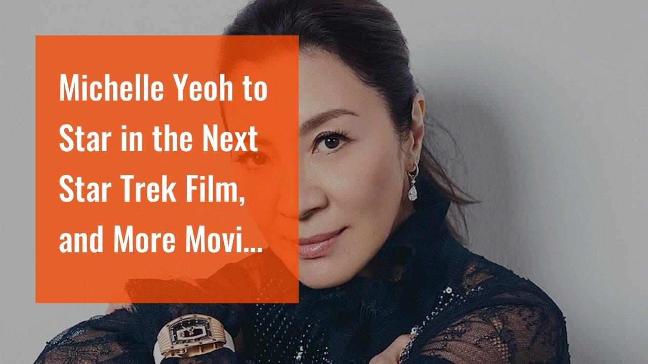 Michelle Yeoh to Star in the Next Star Trek Film, and More Movie News