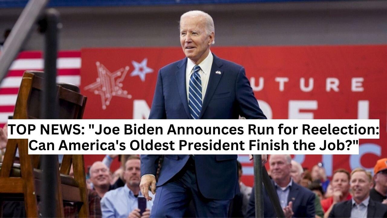 TOP NEWS: "Joe Biden Announces Run for Reelection: Can America's Oldest President Finish the Job?"