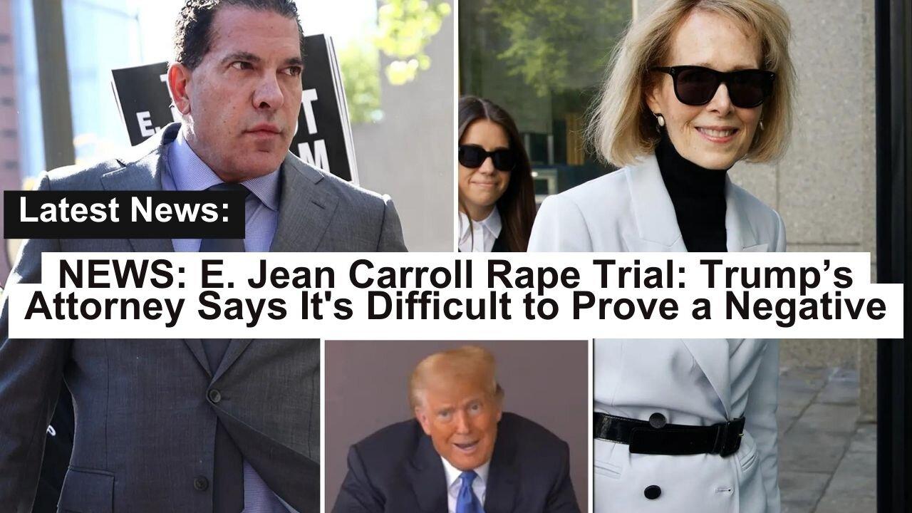 NEWS: E. Jean Carroll Rape Trial: Trump’s Attorney Says It's Difficult to Prove a Negative