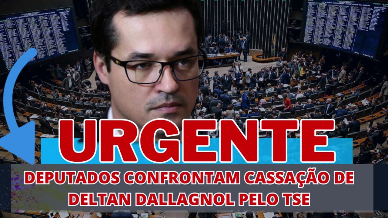 URGENTE: DEPUTADOS CONFRONTAM CASSAÇÃO DE DELTAN DALLAGNOL PELO TSE