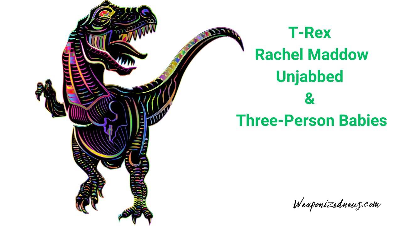 T-Rex, Rachel Maddow, Unjabbed & Three-Person Babies