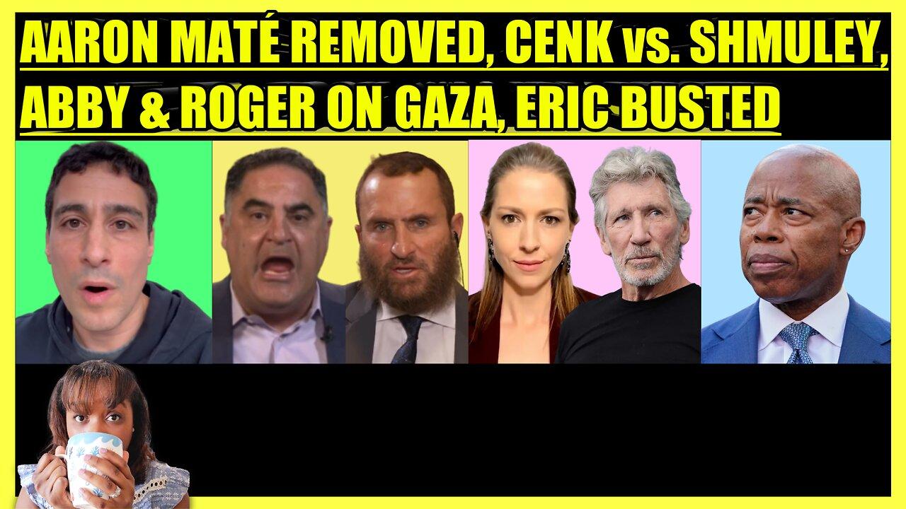 AARON MATE' REMOVED, CENK vs. SHMULEY, ABBY MARTIN & ROGER WATERS ON GAZA, ERIC ADAMS BUSTED
