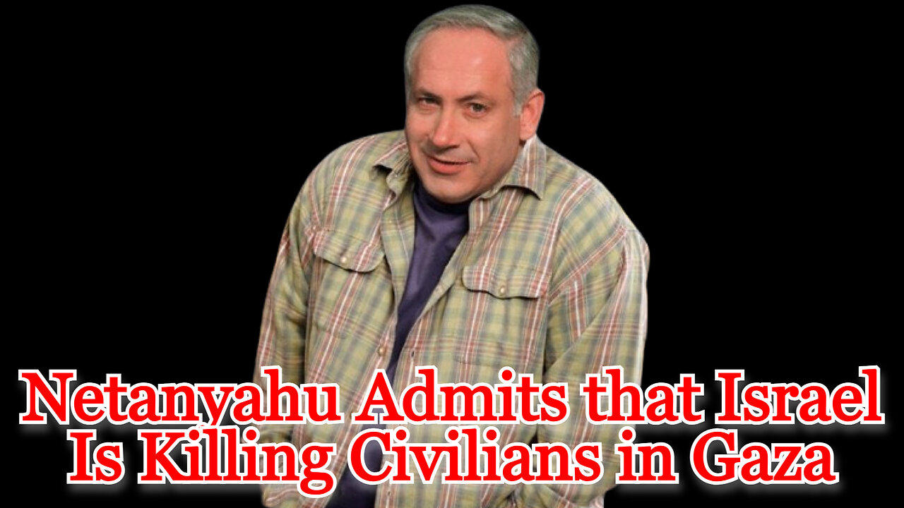 Netanyahu Admits that Israel Is Killing Civilians in Gaza: COI #501
