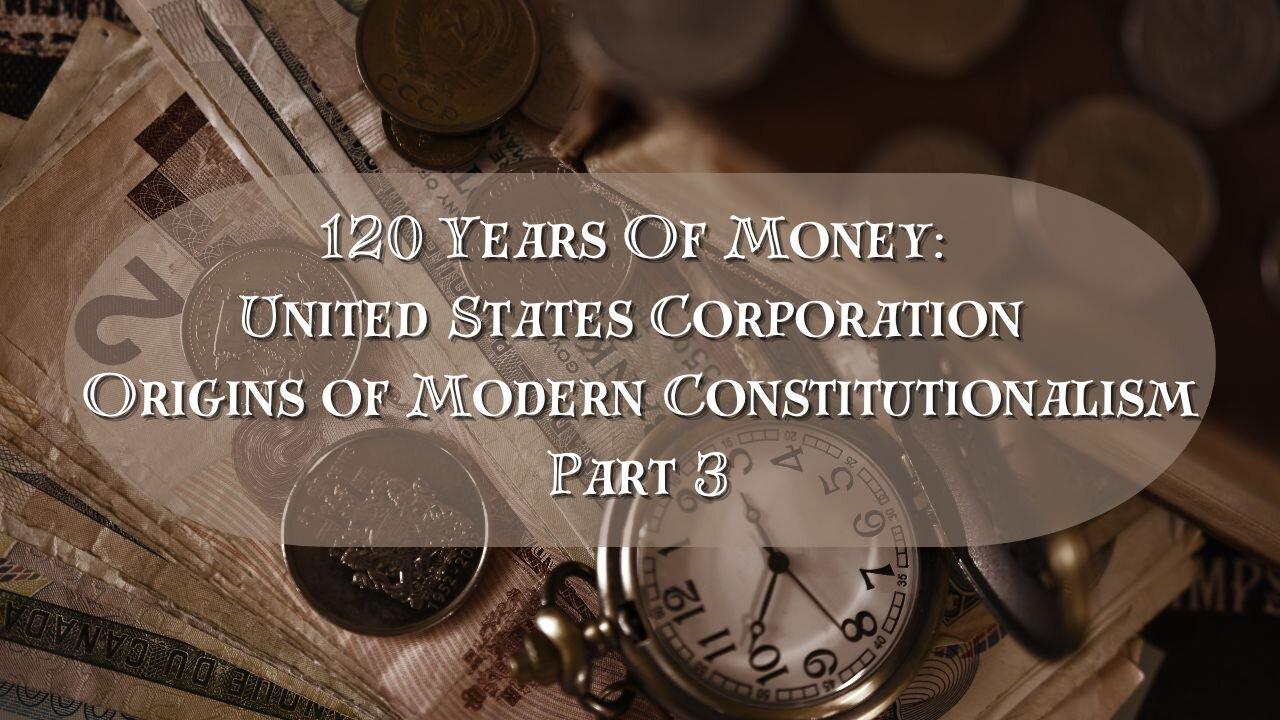120 Years Of Money:  United States Corporation  Origins of Modern Constitutionalism Part 3