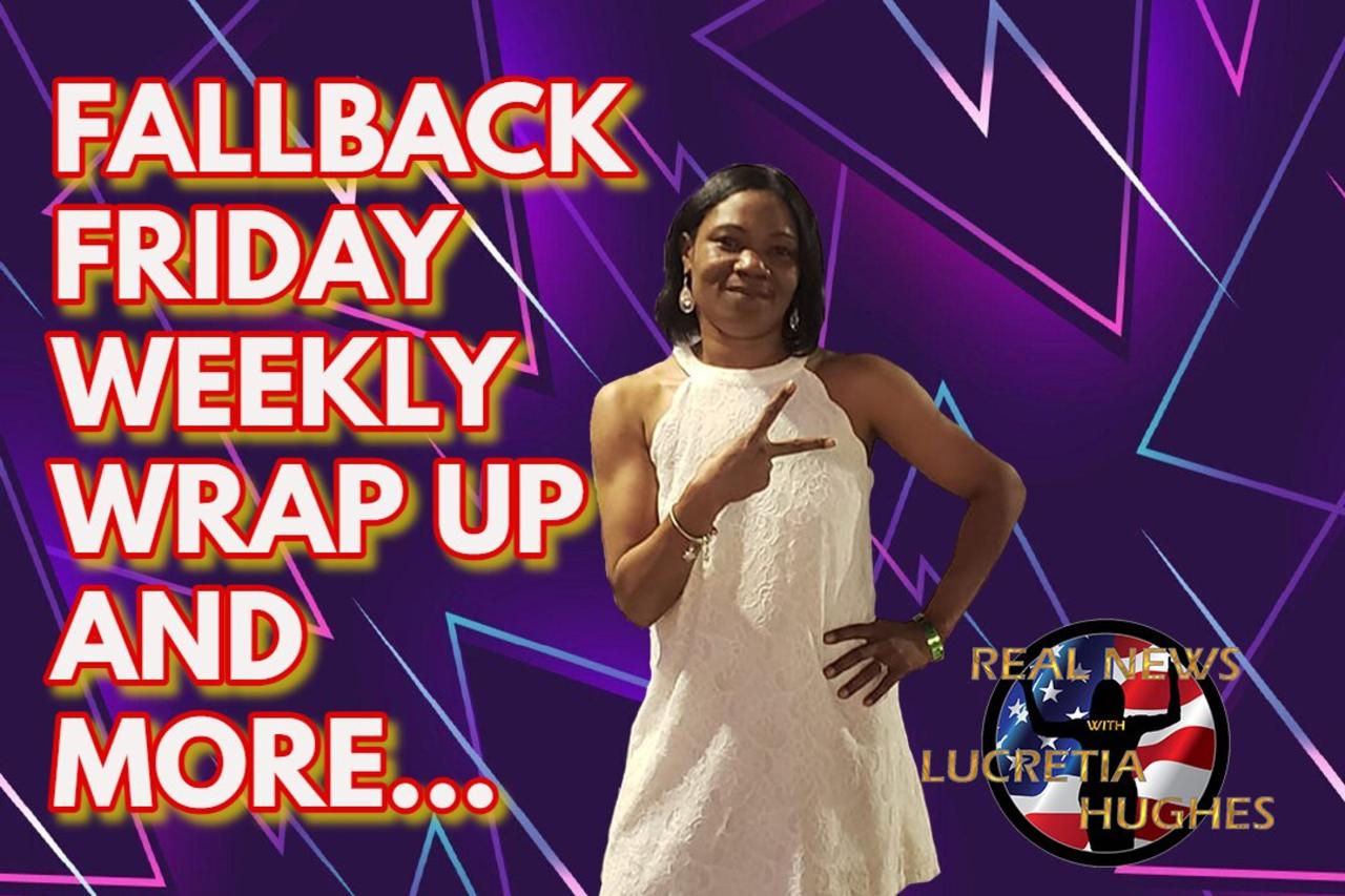 Fallback Friday Weekly Wrap Up And More... Real News with Lucretia Hughes