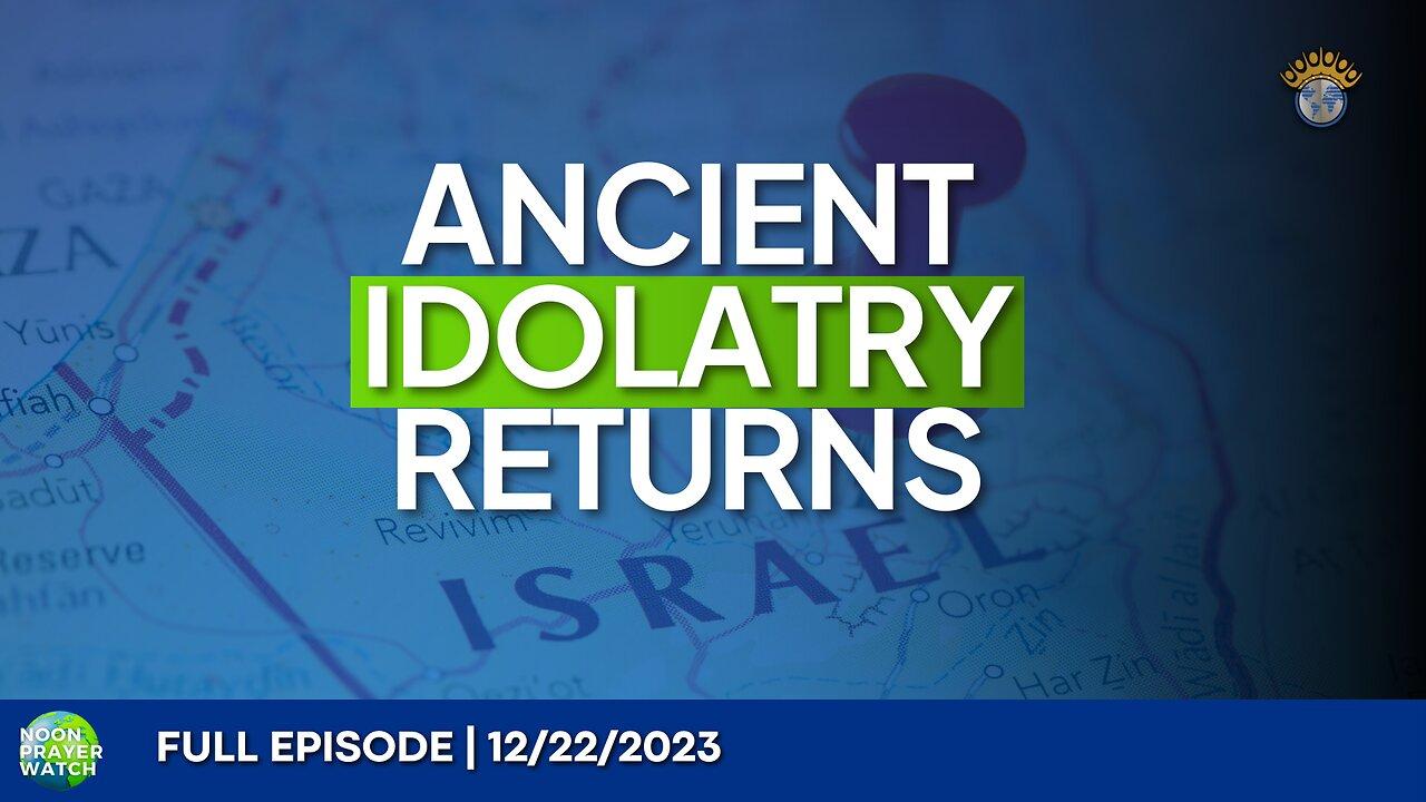 🔵 Ancient Idolatry Returns | Noon Prayer Watch | 12/22/2023
