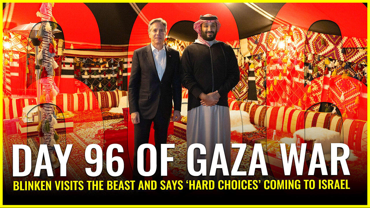 DAY 96 OF GAZA WAR: BLINKEN VISITS THE BEAST AND SAYS 'HARD CHOICES' COMING TO ISRAEL