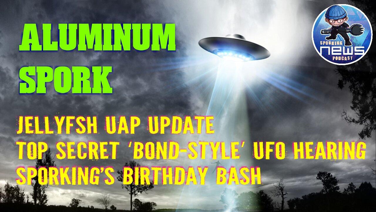 Jellyfsh UAP update | top secret ‘Bond-style’ UFO hearing | Birthday Bash Aluminum Spork!
