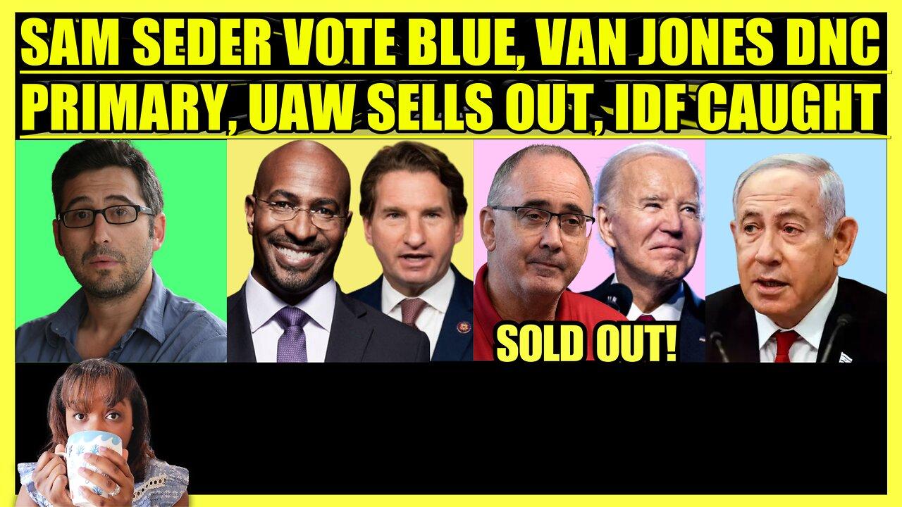 SAM SEDER VOTE BLUE, VAN JONES QUESTIONS DNC PRIMARY, UAW SELLS OUT, IDF CAUGHT ON CAMERA