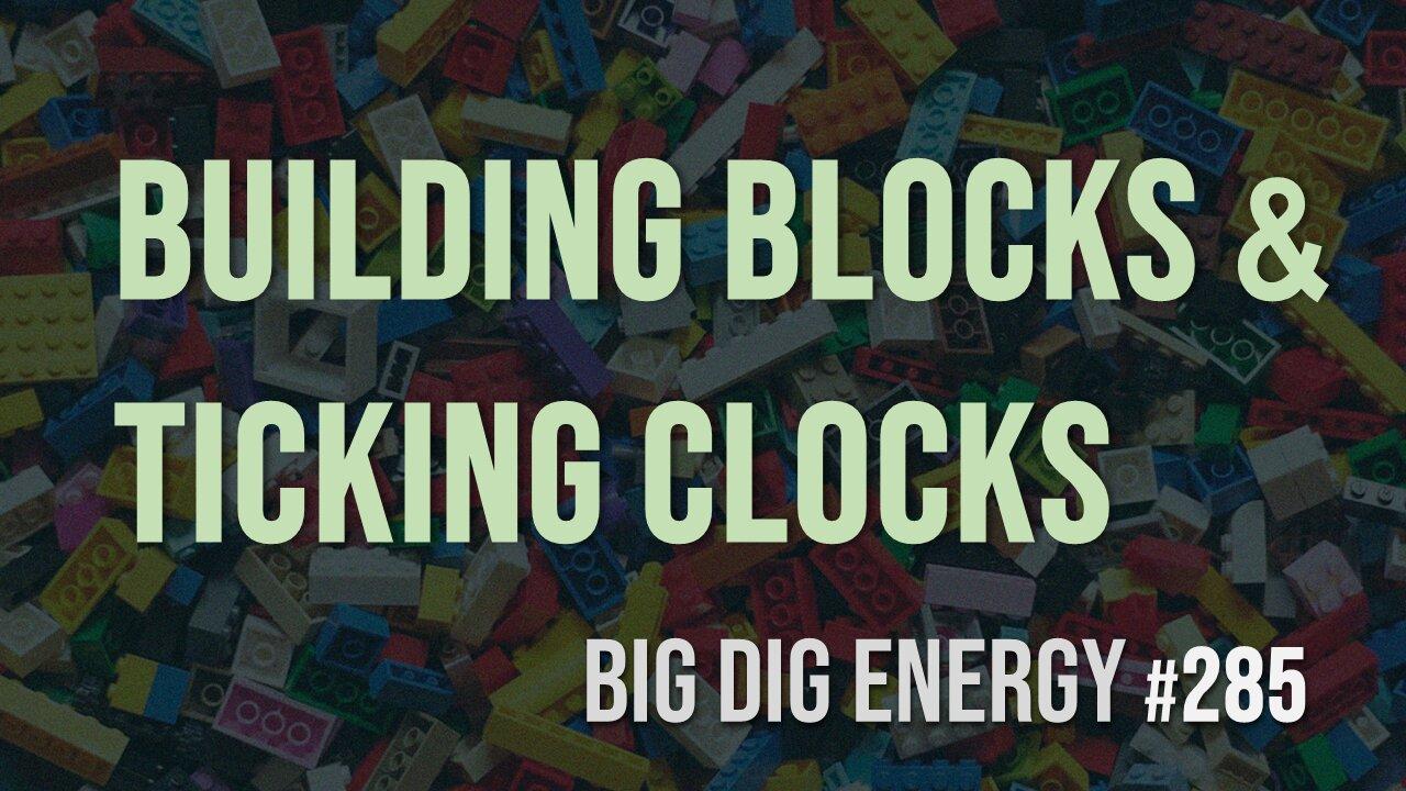 Big Dig Energy 285: Building Blocks & Ticking Clocks