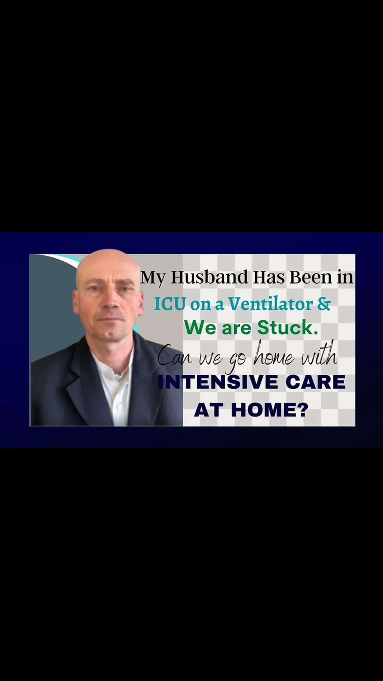 MY HUSBAND HAS BEEN IN ICU ON A VENTILATOR& WE ARE STUCK.CAN WE GO HOME WITH INTENSIVE CARE AT HOME?