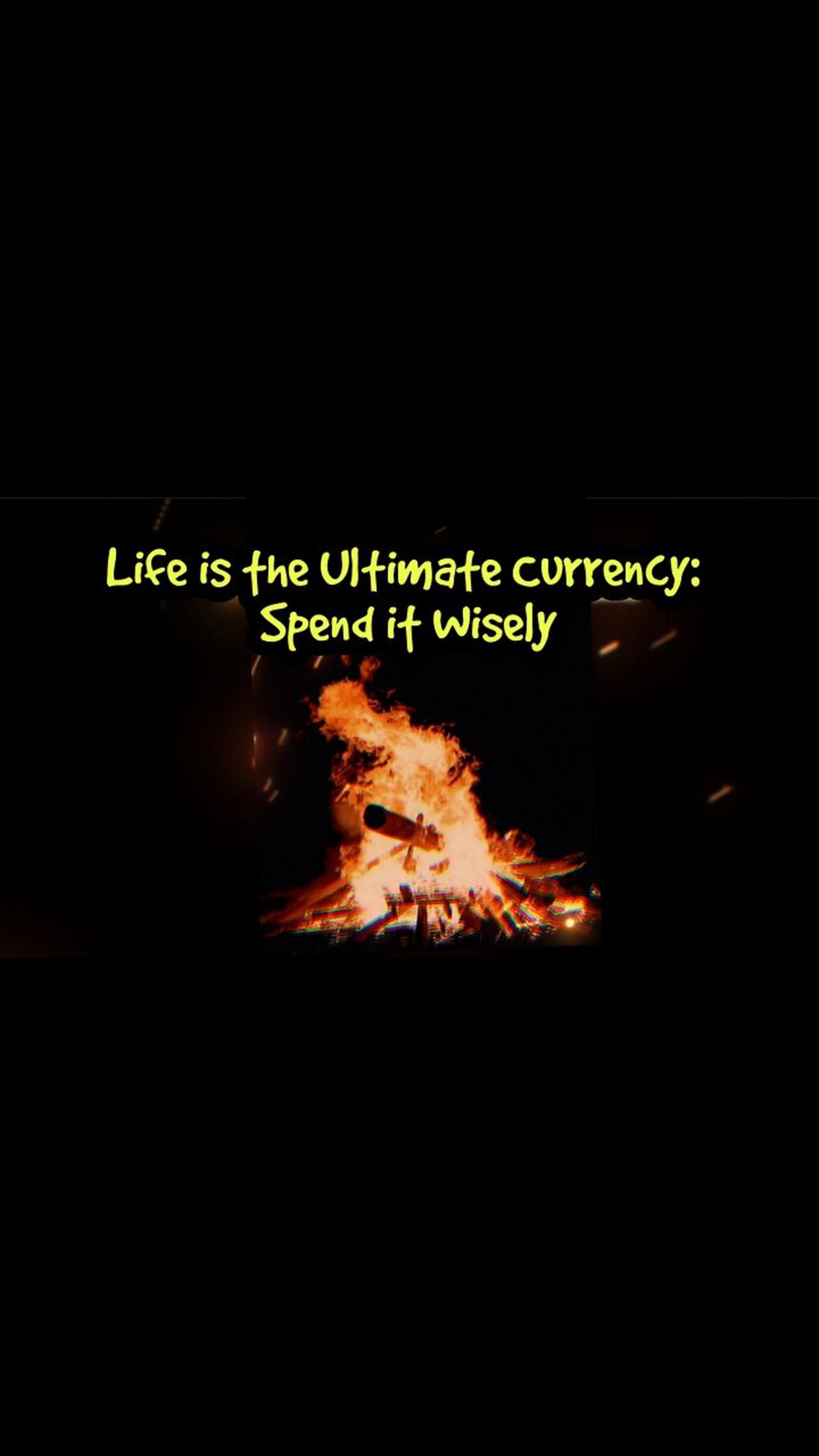 Life is the Ultimate Currency: Spend it Wisely!