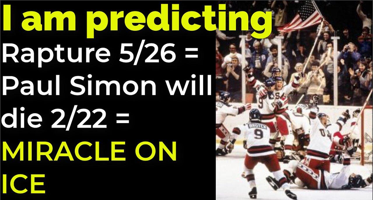 I am predicting: Rapture on 5/26 = Simon will die 2/22 = MIRACLE ON ICE PROPHECY