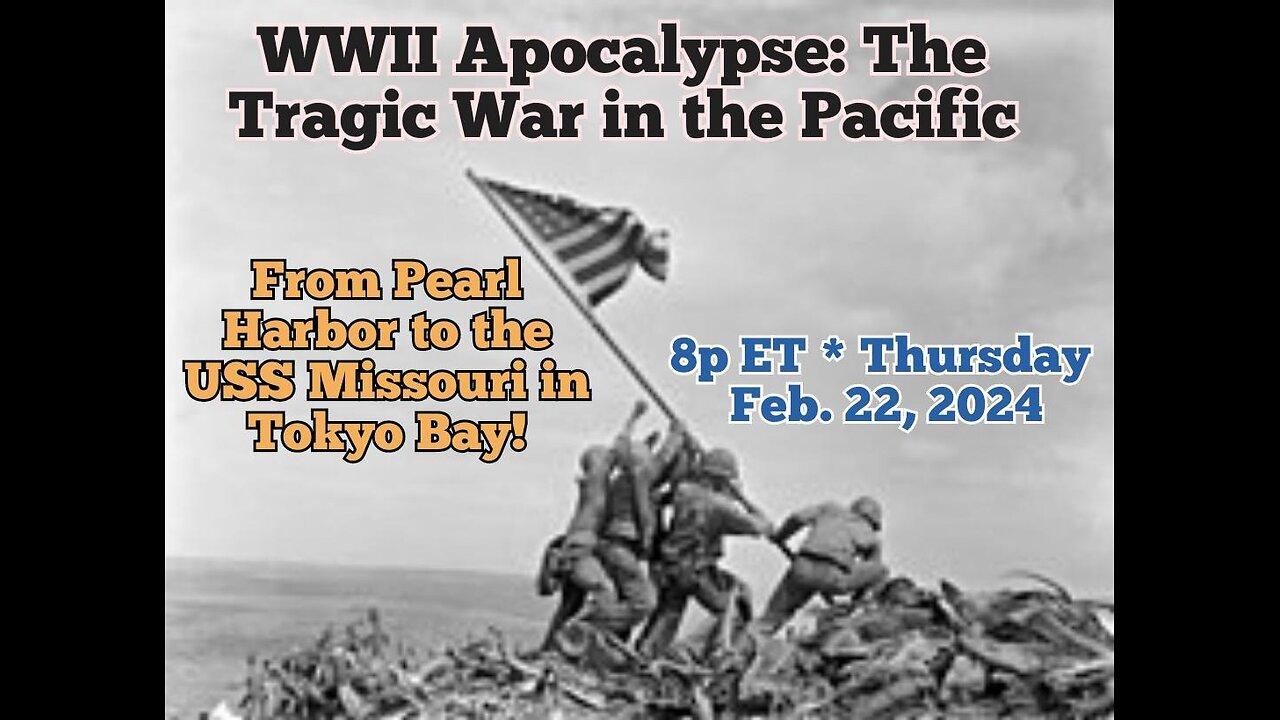 * UPCOMING! * WWII Apocalypse: The Tragic War in the Pacific! * Terror Alert #15 * Thurs. Feb.22,'24 8p ET