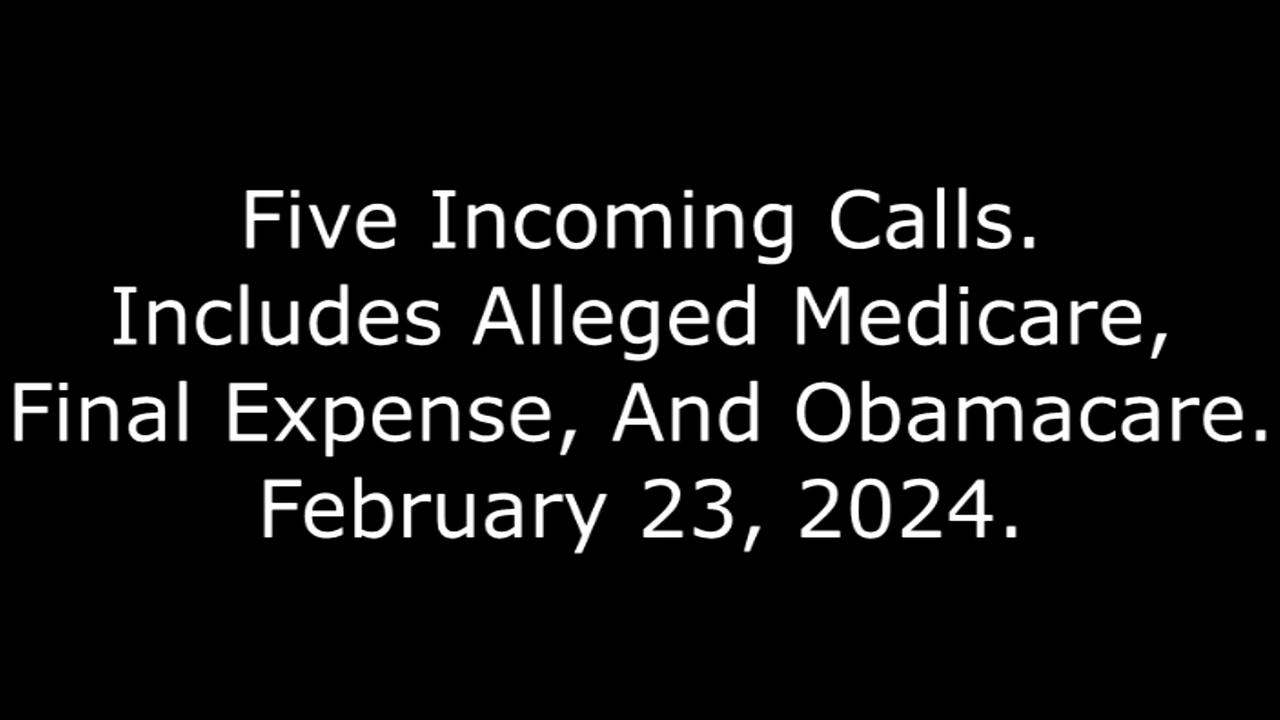 Five Incoming Calls: Includes Alleged Medicare, Final Expense, And Obamacare, February 23, 2024