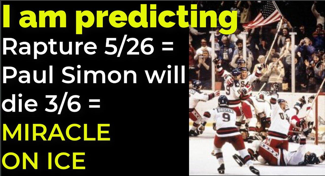 I am predicting: Rapture on 5/26 = Simon will die 3/6 = MIRACLE ON ICE PROPHECY