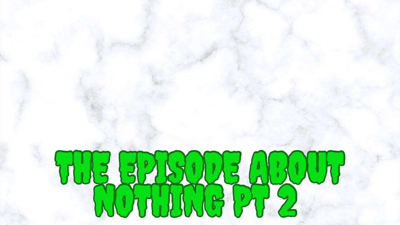 The Episode About Nothin Pt 2