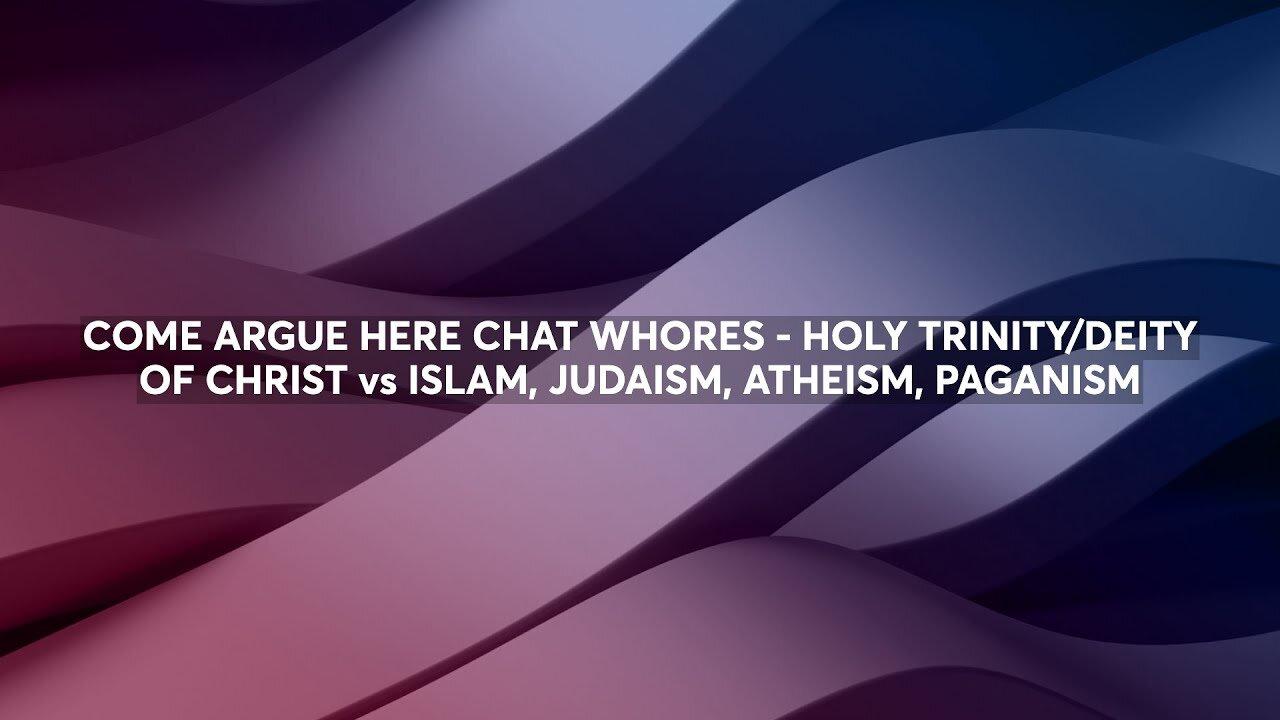 COME ARGUE HERE CHAT WHORES - HOLY TRINITY/DEITY OF CHRIST vs ISLAM, JUDAISM, ATHEISM, PAGANISM