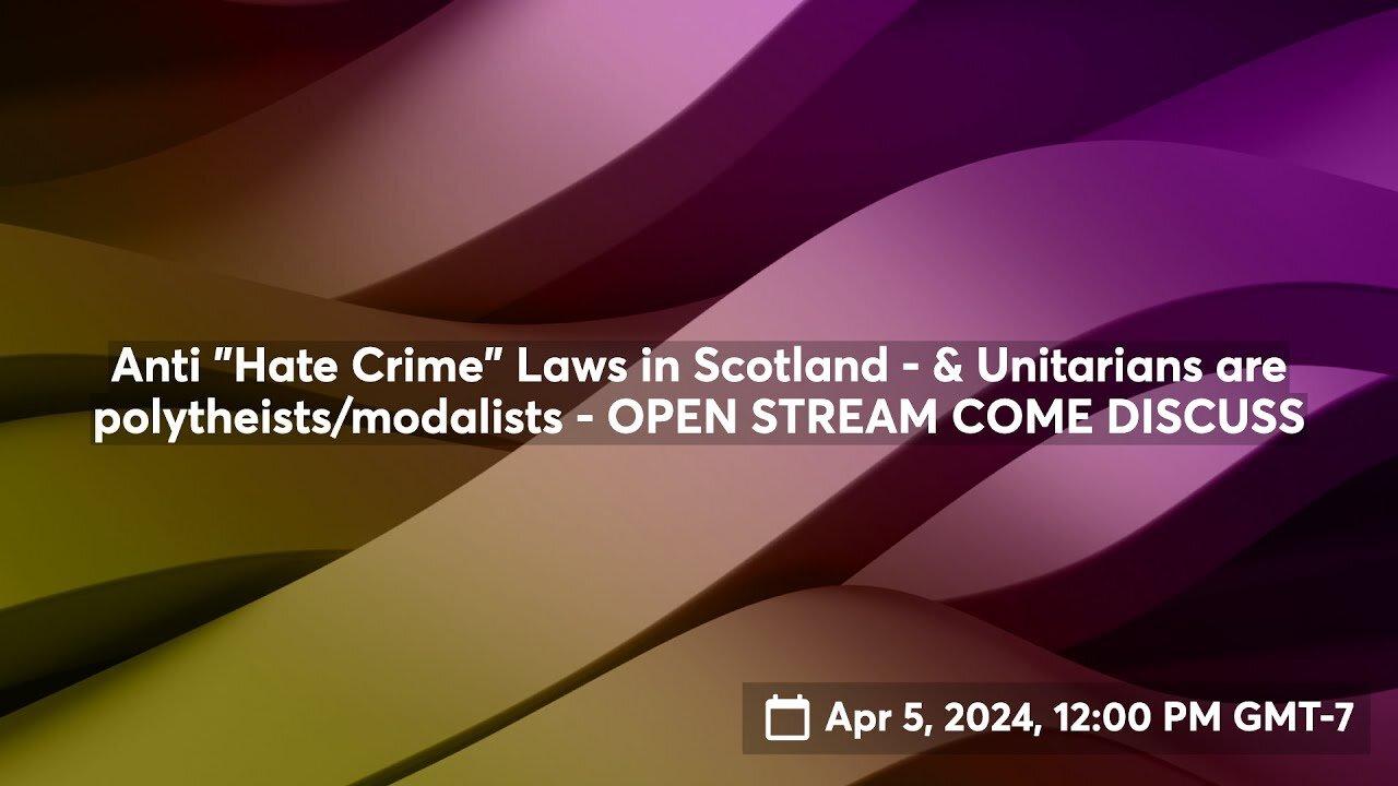 Anti "Hate Crime" Laws in Scotland & Unitarians are polytheists/modalists - OPEN STREAM COME DISCUSS