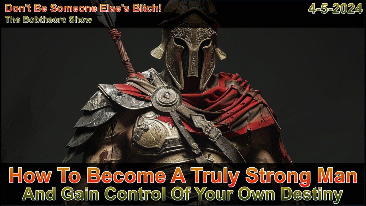 How To Become A Truly Strong Man, And Control Your Own Destiny 4-5-24