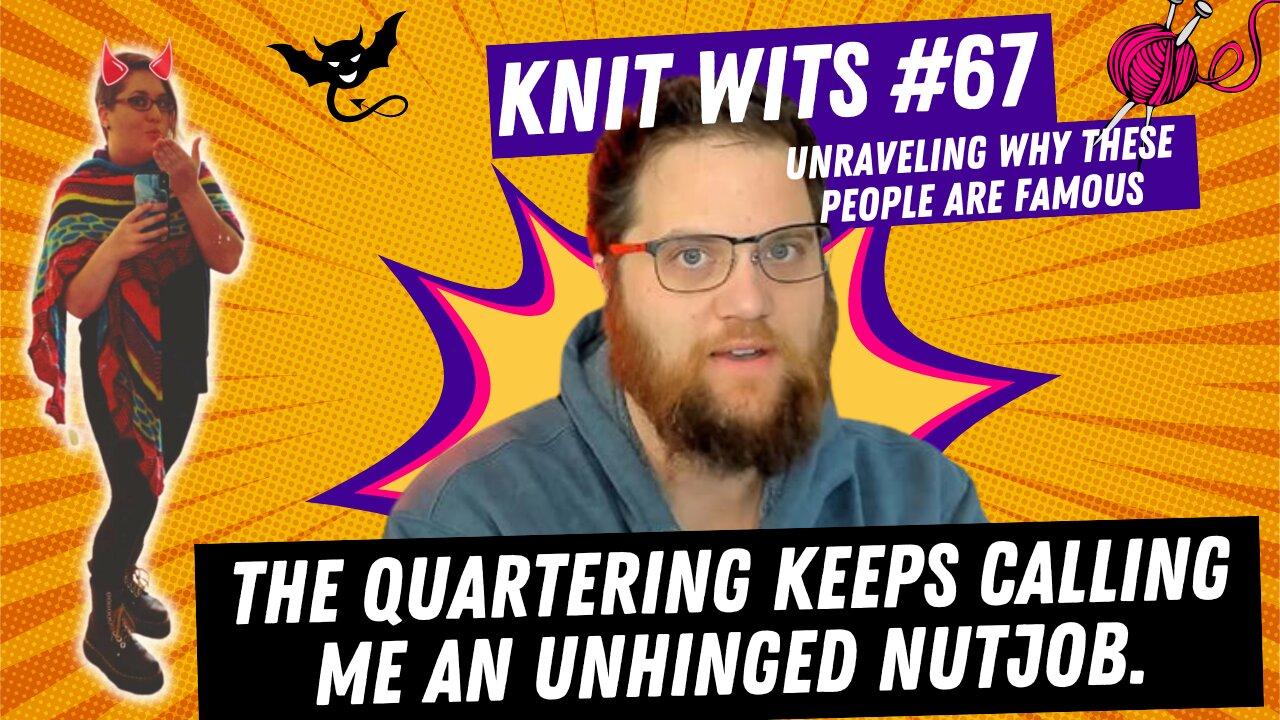 Knit Wits #67: The Quartering keeps calling me an unhinged nut job. Let's see how much he knows.