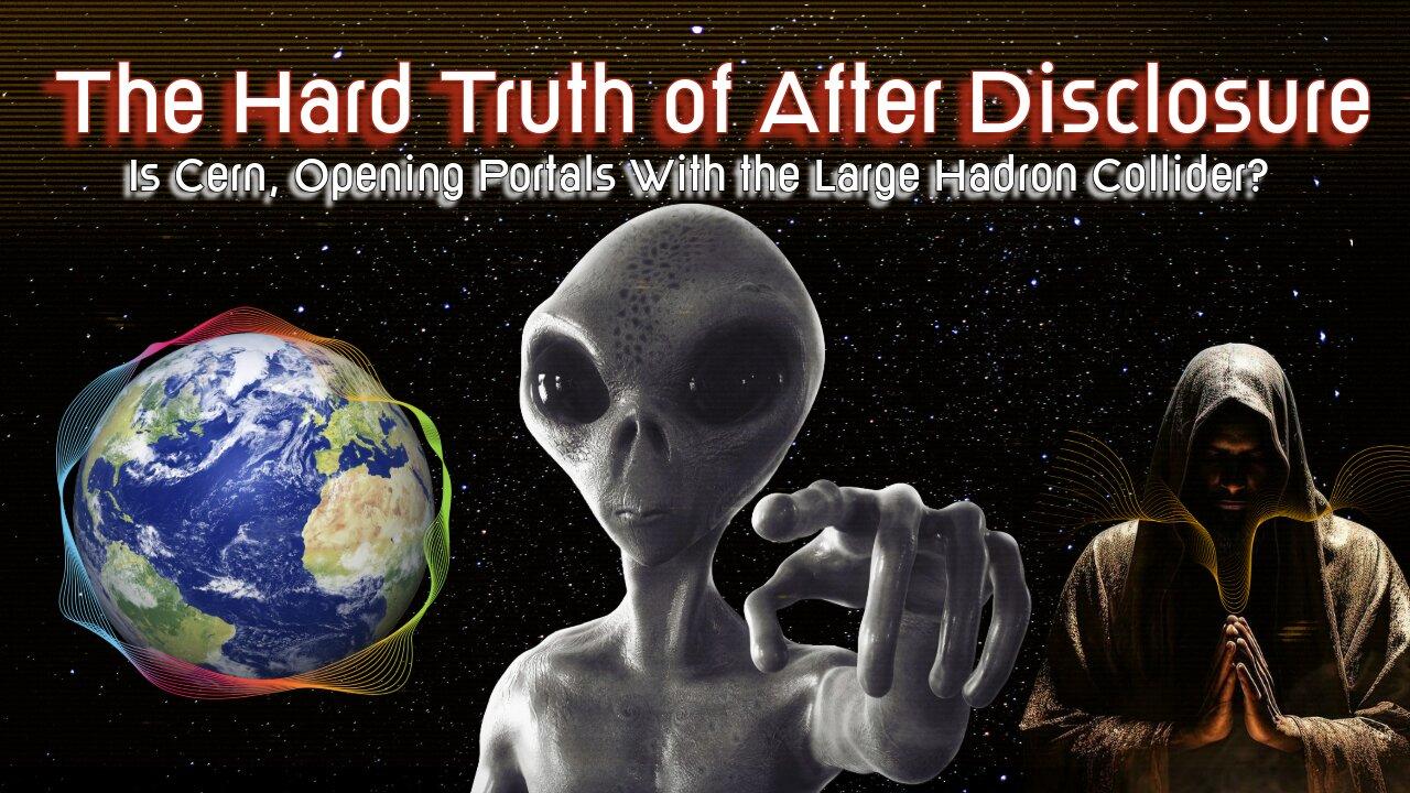 Hard Truths Of The After Disclosure ERA- IS CERN Opening ALIEN Portals?