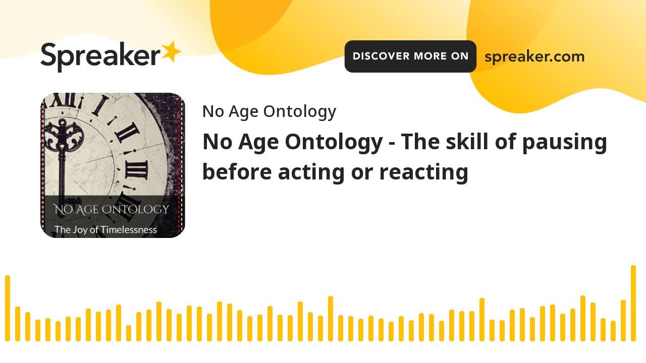 No Age Ontology - The skill of pausing before acting or reacting