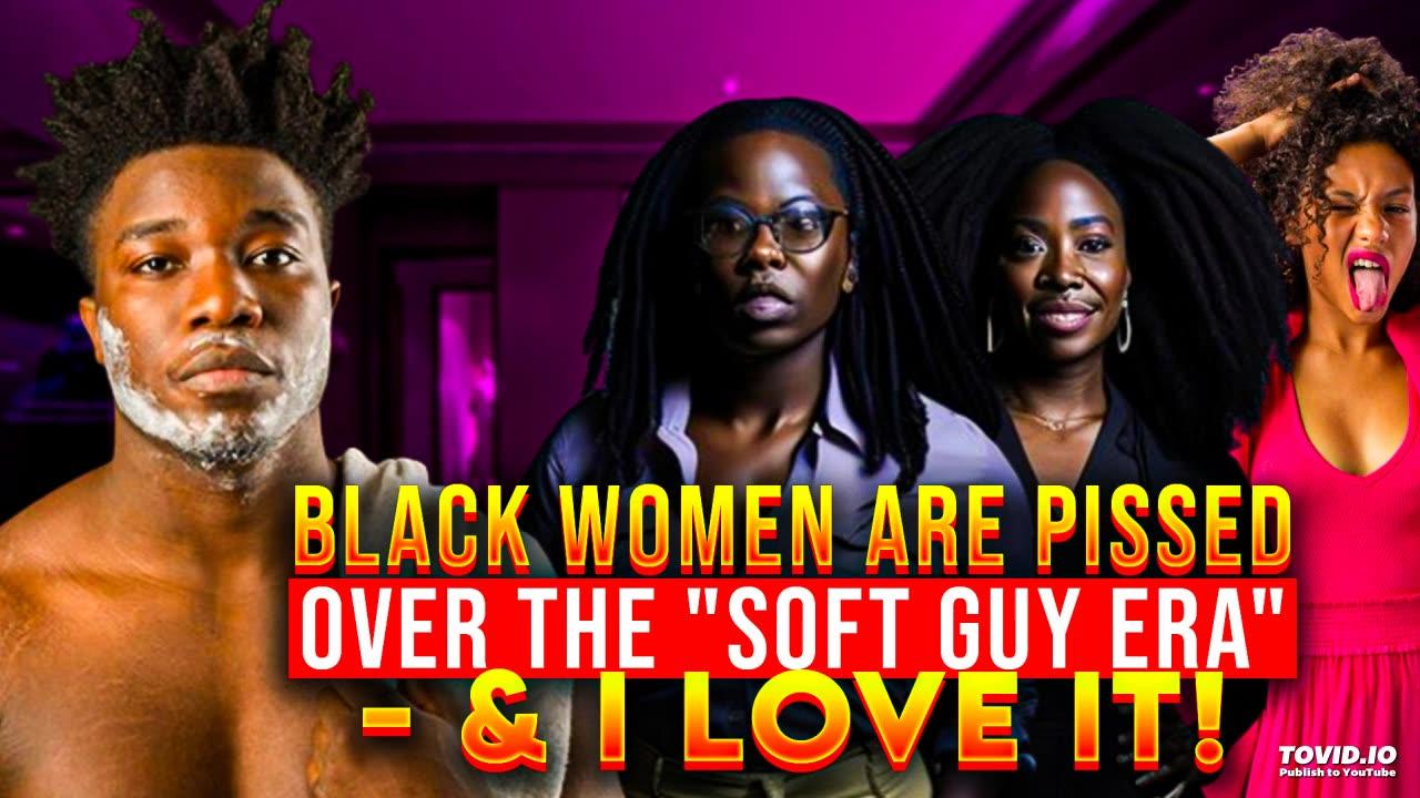 Black Women Are PISSED Over The "Soft Guy Era" - & I LOVE IT!