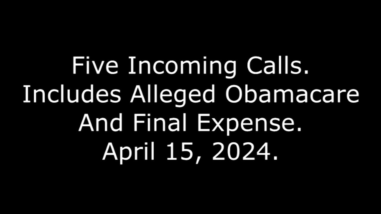 Five Incoming Calls: Includes Alleged Obamacare And Final Expense, April 15, 2024
