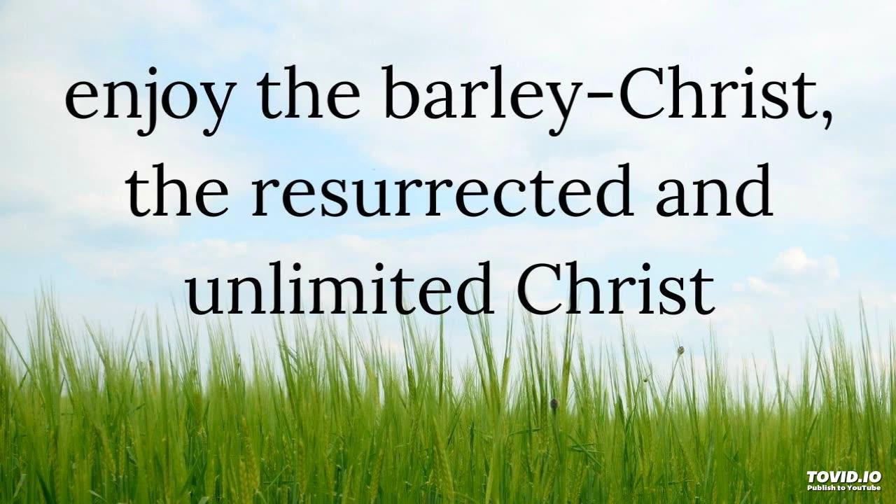 enjoy the barley-Christ, the resurrected and unlimited Christ