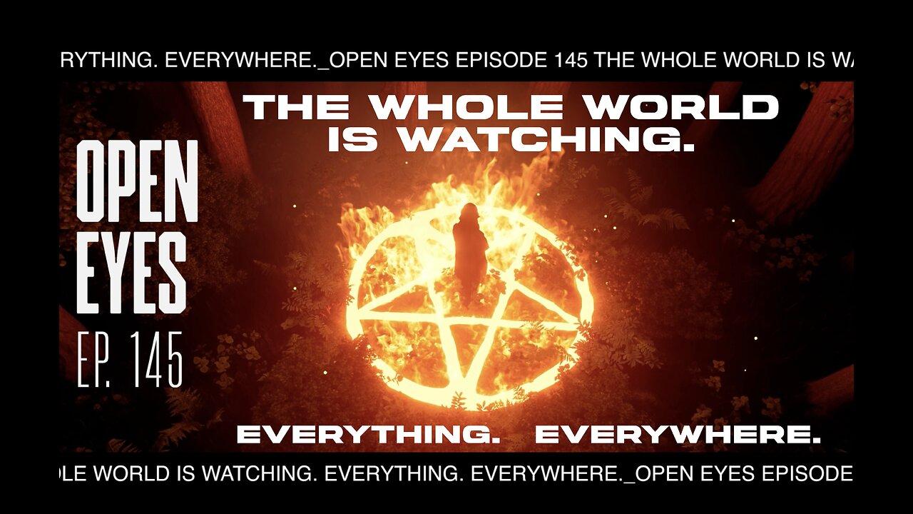 Open Eyes Ep. 145 - "The Whole World Is Watching. Everything. Everywhere."