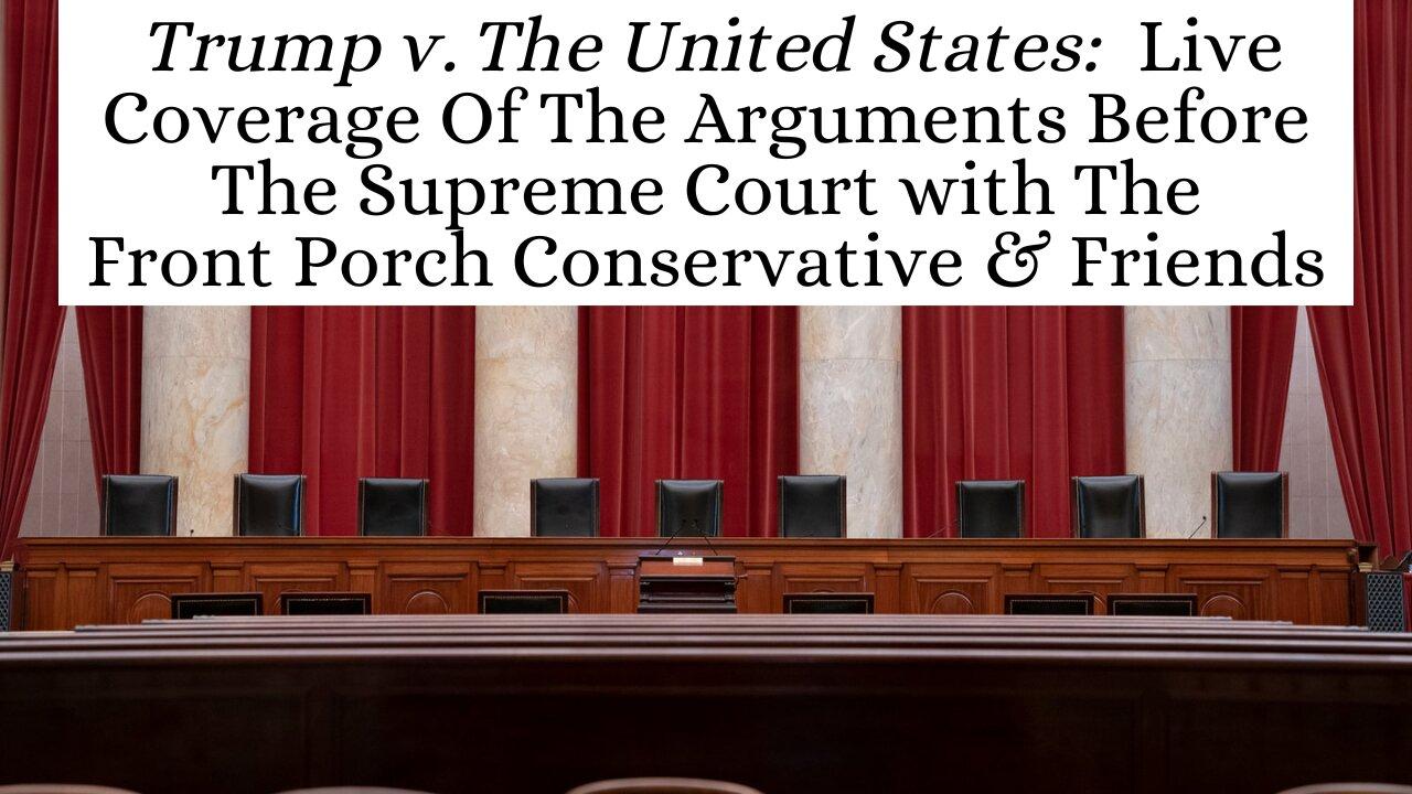 Trump v. United States: Coverage Of The Arguments Before SCOTUS with The Front Porch Conservative