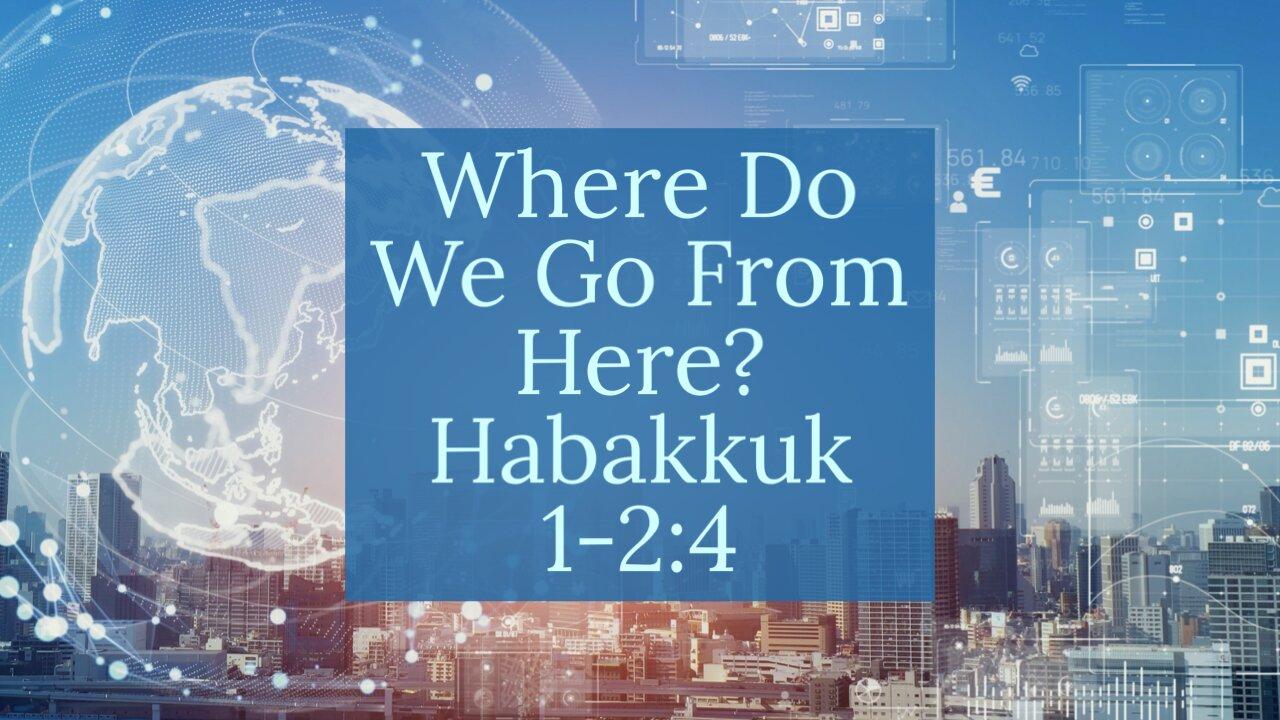 "Where Do We Go From Here?" Habakkuk 1-2:4