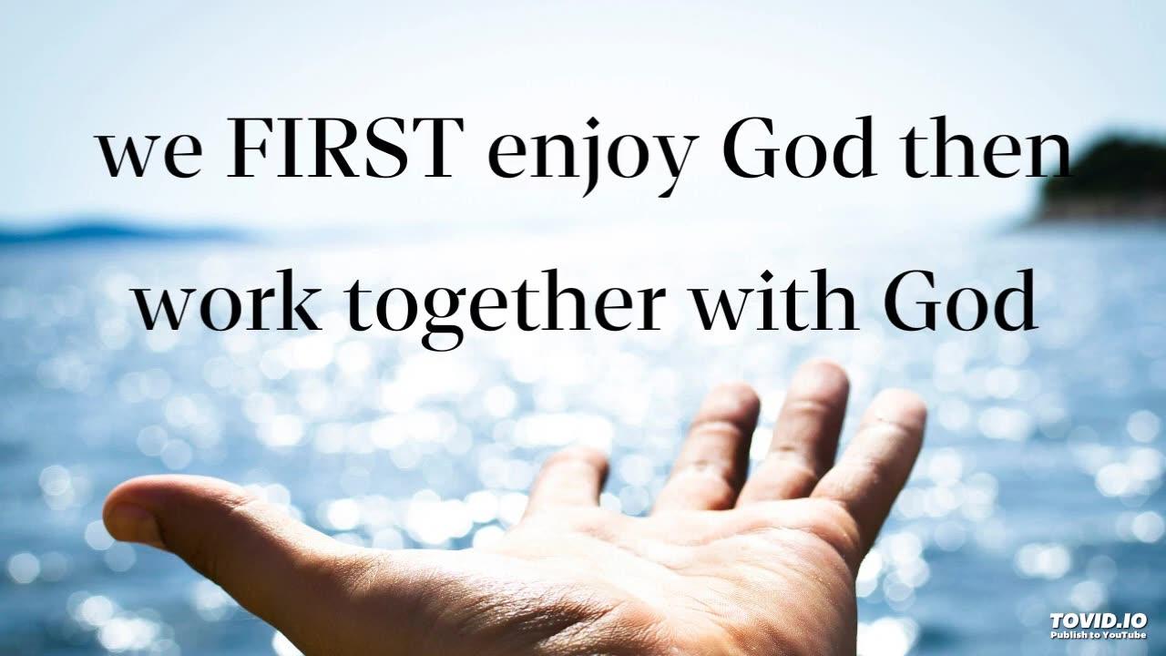 we FIRST enjoy God then work together with God
