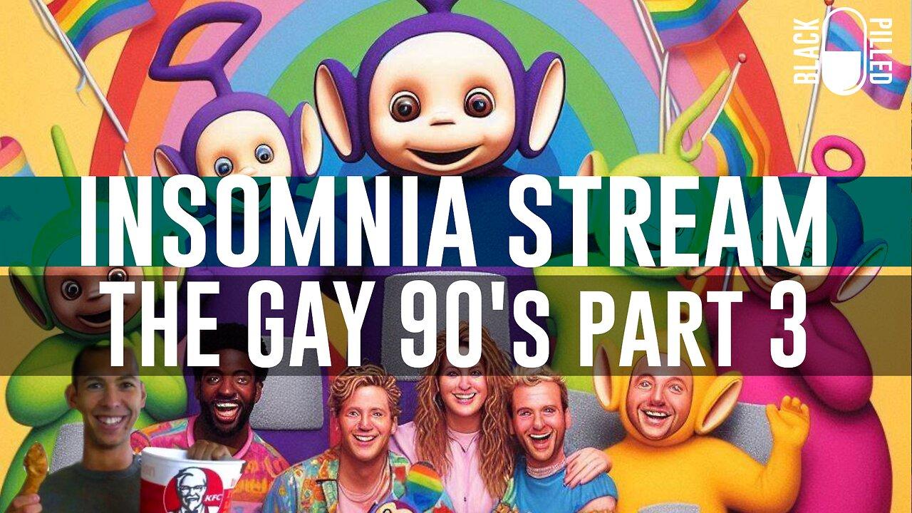 INSOMNIA STREAM: THE GAY 90's part 3