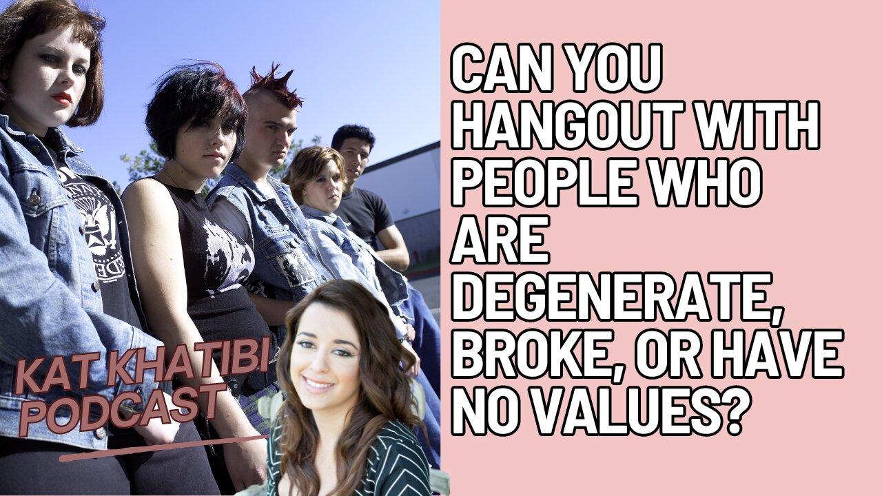 Can you hangout with people who are degenerate, broke, or have no values?