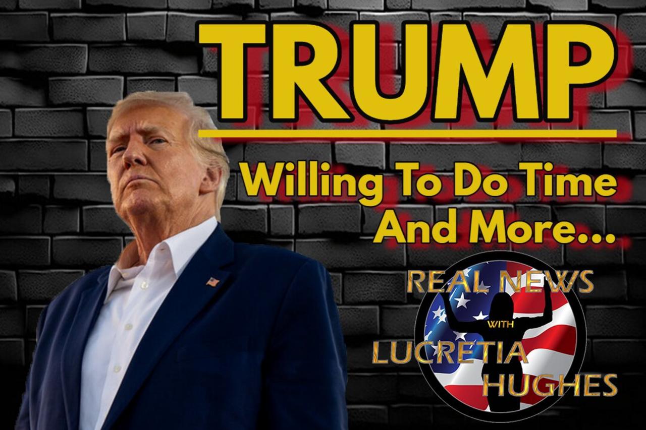 Trump Willing To Do Time And More... Real News with Lucretia Hughes