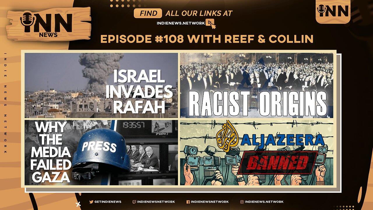 INN News #108 | ISRAEL INVADES RAFAH, RACIST ORIGINS, WHY THE MEDIA FAILED GAZA, AL-JAZERRA BAN