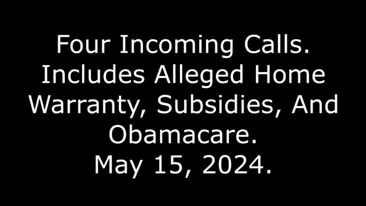 Four Incoming Calls: Includes Alleged Home Warranty, Subsidies, And Obamacare, May 15, 2024