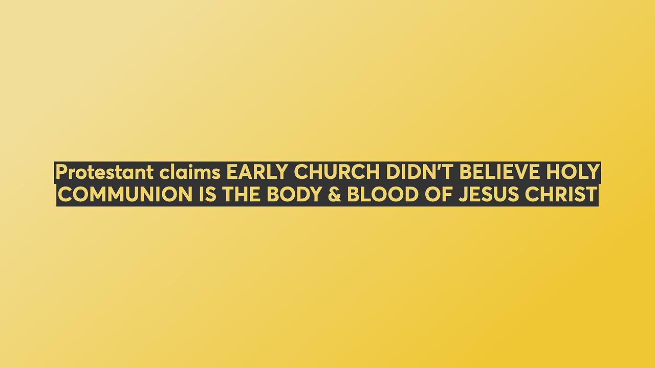 Protestant claims EARLY CHURCH DIDN'T BELIEVE HOLY COMMUNION IS THE BODY & BLOOD OF JESUS CHRIST